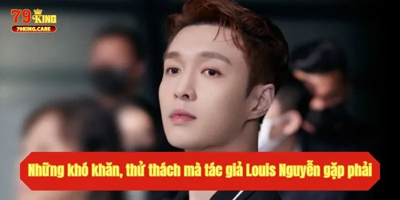 Tác Giả Louis Nguyễn - Người Sáng Lập Đế Chế 79King Đỉnh Cao 4 Những khó khăn, thử thách mà tác giả Louis Nguyễn gặp phải